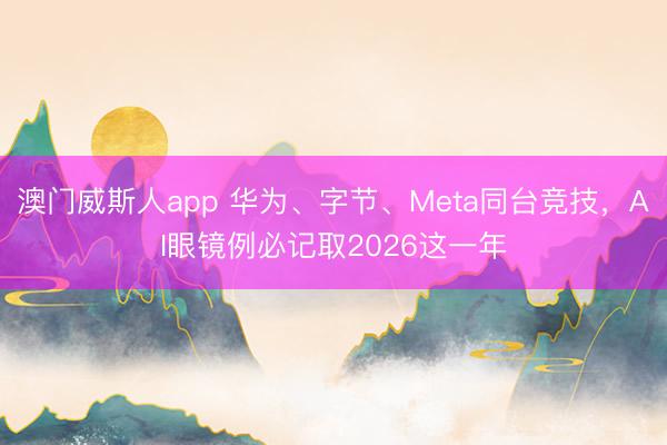 澳门威斯人app 华为、字节、Meta同台竞技，AI眼镜例必记取2026这一年