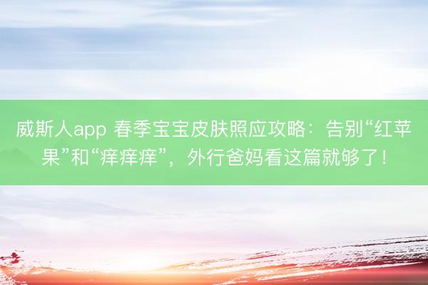 威斯人app 春季宝宝皮肤照应攻略：告别“红苹果”和“痒痒痒”，外行爸妈看这篇就够了！