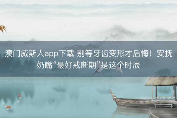 澳门威斯人app下载 别等牙齿变形才后悔！安抚奶嘴“最好戒断期”是这个时辰