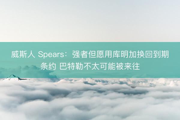 威斯人 Spears：强者但愿用库明加换回到期条约 巴特勒不太可能被来往