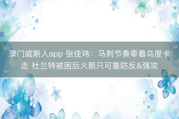 澳门威斯人app 张佳玮：马刺节奏牵着乌度卡走 杜兰特被困后火箭只可靠防反&强攻