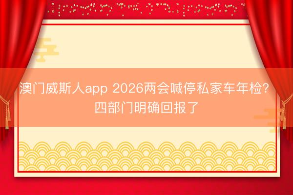 澳门威斯人app 2026两会喊停私家车年检? 四部门明确回报了