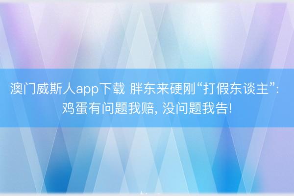 澳门威斯人app下载 胖东来硬刚“打假东谈主”: 鸡蛋有问题我赔, 没问题我告!