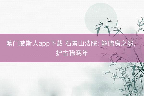 澳门威斯人app下载 石景山法院: 解赠房之怨， 护古稀晚年