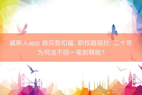 威斯人app 救灾款扣留， 职权路阻拦: 二十年为何追不回一笔剖释账?
