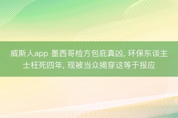 威斯人app 墨西哥检方包庇真凶， 环保东谈主士枉死四年， 现被当众揭穿这等于报应