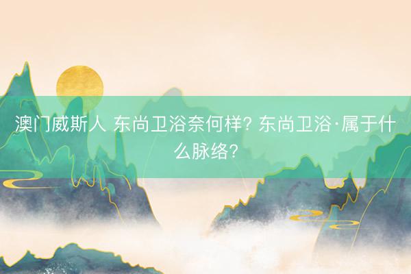 澳门威斯人 东尚卫浴奈何样? 东尚卫浴·属于什么脉络?