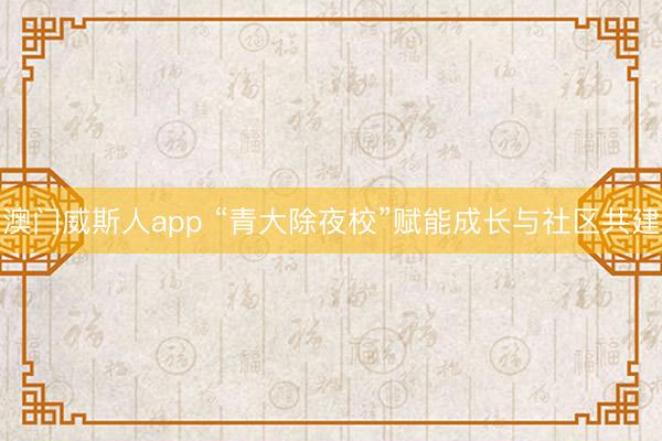 澳门威斯人app “青大除夜校”赋能成长与社区共建