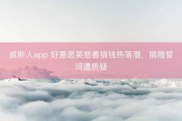 威斯人app 好意思英慈善捐钱热落潮，捐赠誓词遭质疑