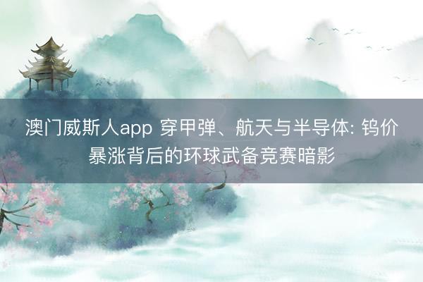 澳门威斯人app 穿甲弹、航天与半导体: 钨价暴涨背后的环球武备竞赛暗影