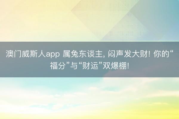 澳门威斯人app 属兔东谈主, 闷声发大财! 你的“福分”与“财运”双爆棚!