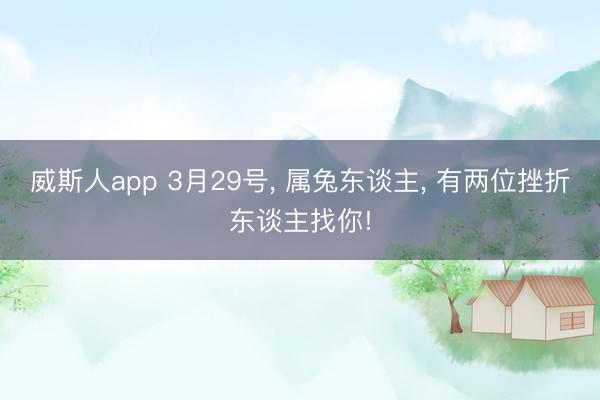 威斯人app 3月29号, 属兔东谈主, 有两位挫折东谈主找你!