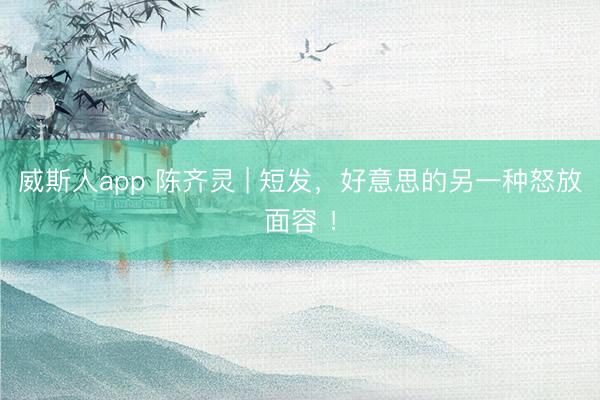 威斯人app 陈齐灵 | 短发，好意思的另一种怒放面容 ！