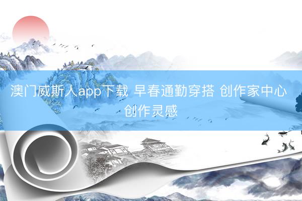 澳门威斯人app下载 早春通勤穿搭 创作家中心 创作灵感