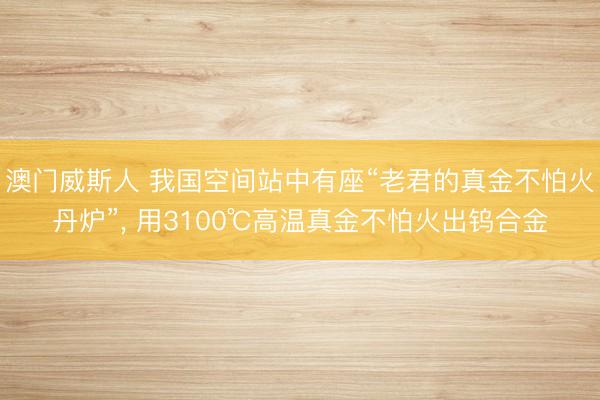 澳门威斯人 我国空间站中有座“老君的真金不怕火丹炉”, 用3100℃高温真金不怕火出钨合金