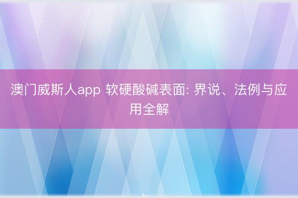 澳门威斯人app 软硬酸碱表面: 界说、法例与应用全解