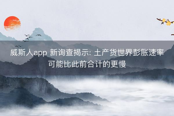 威斯人app 新询查揭示: 土产货世界彭胀速率可能比此前合计的更慢
