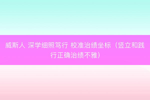 威斯人 深学细照笃行 校准治绩坐标（竖立和践行正确治绩不雅）