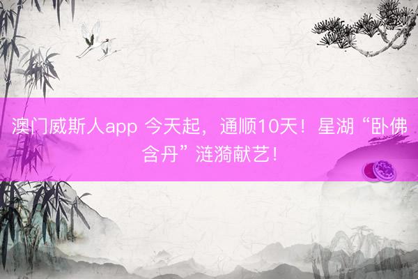 澳门威斯人app 今天起，通顺10天！星湖 “卧佛含丹” 涟漪献艺！