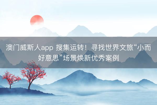 澳门威斯人app 搜集运转！寻找世界文旅“小而好意思”场景焕新优秀案例