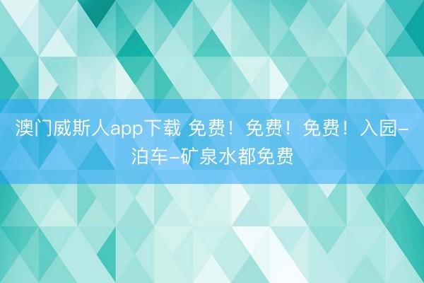 澳门威斯人app下载 免费！免费！免费！入园-泊车-矿泉水都免费