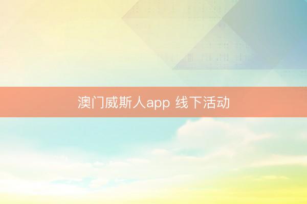 澳门威斯人app 线下活动