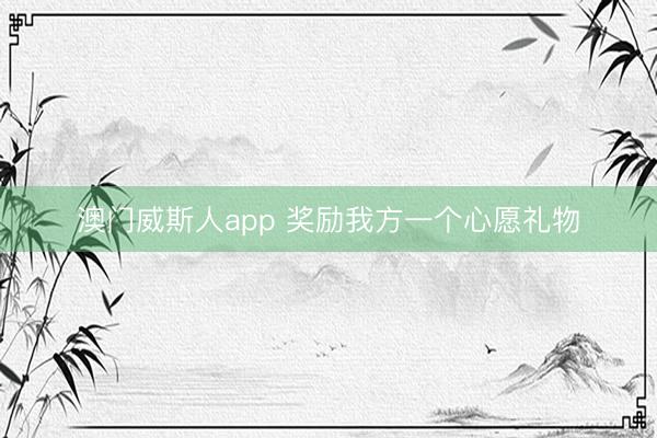 澳门威斯人app 奖励我方一个心愿礼物