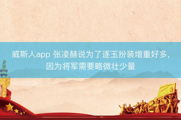 威斯人app 张凌赫说为了逐玉扮装增重好多，因为将军需要略微壮少量