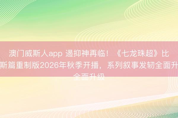 澳门威斯人app 遏抑神再临！《七龙珠超》比鲁斯篇重制版2026年秋季开播，系列叙事发轫全面升级