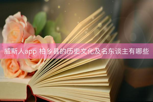 威斯人app 柏乡县的历史文化及名东谈主有哪些