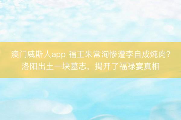 澳门威斯人app 福王朱常洵惨遭李自成炖肉？洛阳出土一块墓志，揭开了福禄宴真相