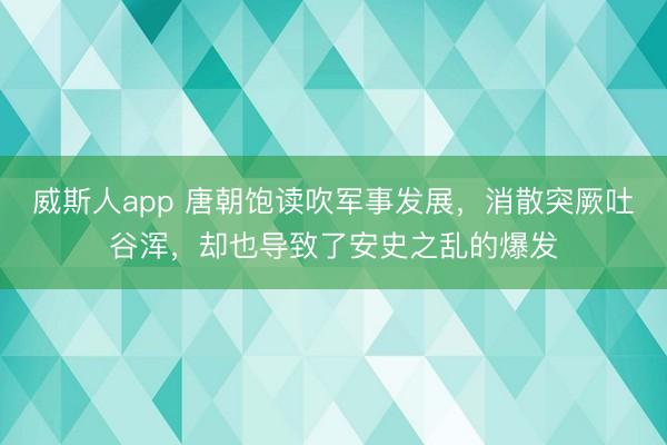 威斯人app 唐朝饱读吹军事发展，消散突厥吐谷浑，却也导致了安史之乱的爆发