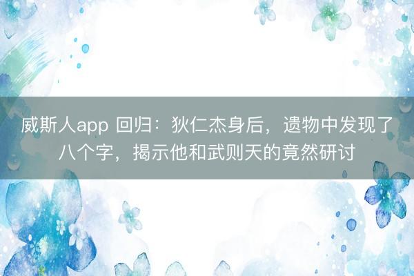 威斯人app 回归：狄仁杰身后，遗物中发现了八个字，揭示他和武则天的竟然研讨