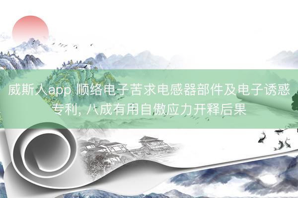 威斯人app 顺络电子苦求电感器部件及电子诱惑专利, 八成有用自傲应力开释后果