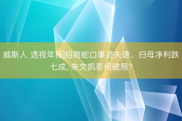 威斯人 透视年报|招商蛇口事迹失速、归母净利跌七成， 朱文凯若何破局?