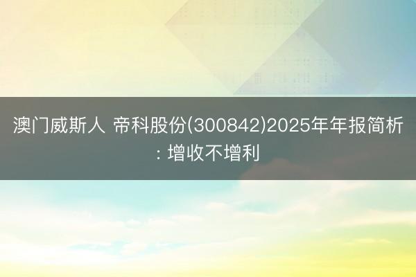 澳门威斯人 帝科股份(300842)2025年年报简析: 增收不增利