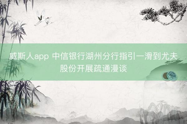 威斯人app 中信银行湖州分行指引一滑到尤夫股份开展疏通漫谈