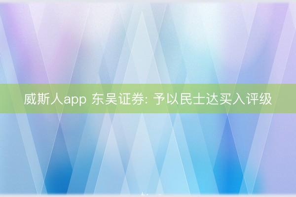 威斯人app 东吴证券: 予以民士达买入评级