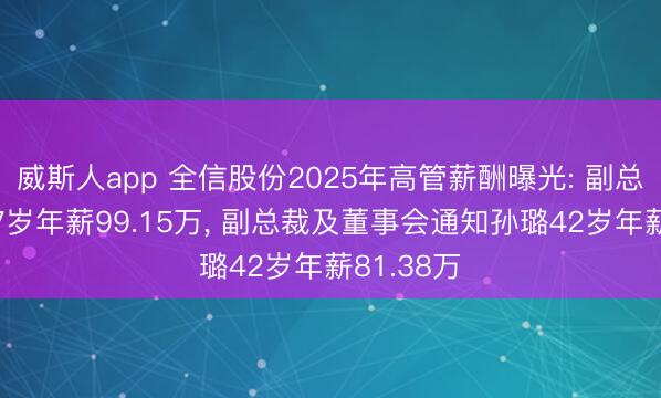 威斯人app 全信股份2025年高管薪酬曝光: 副总裁何亮57岁年薪99.15万, 副总裁及董事会通知孙璐42岁年薪81.38万