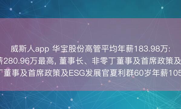 威斯人app 华宝股份高管平均年薪183.98万: 副总裁贠秋冬55岁年薪280.96万最高, 董事长、非零丁董事及首席政策及ESG发展官夏利群60岁年薪105.99万最低