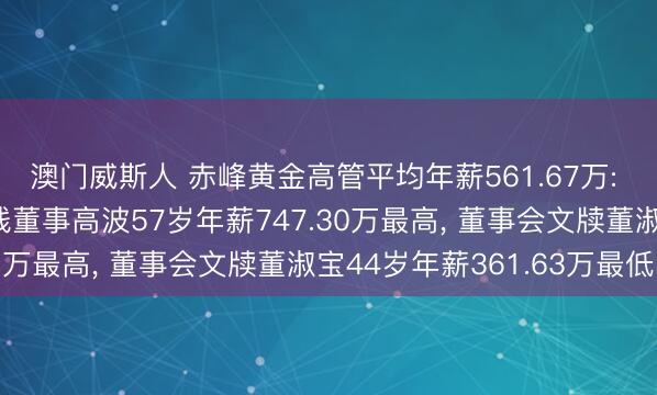 澳门威斯人 赤峰黄金高管平均年薪561.67万: 副董事长、总裁及实践董事高波57岁年薪747.30万最高, 董事会文牍董淑宝44岁年薪361.63万最低