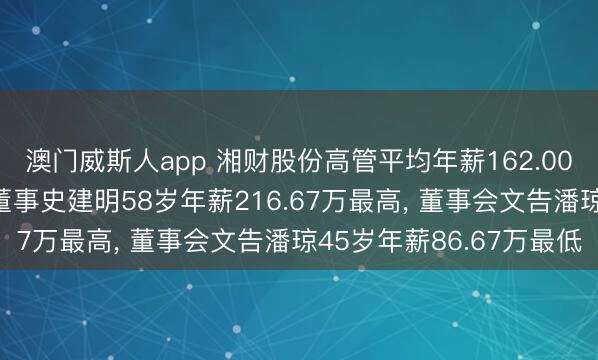 澳门威斯人app 湘财股份高管平均年薪162.00万: 董事长、总裁及董事史建明58岁年薪216.67万最高, 董事会文告潘琼45岁年薪86.67万最低