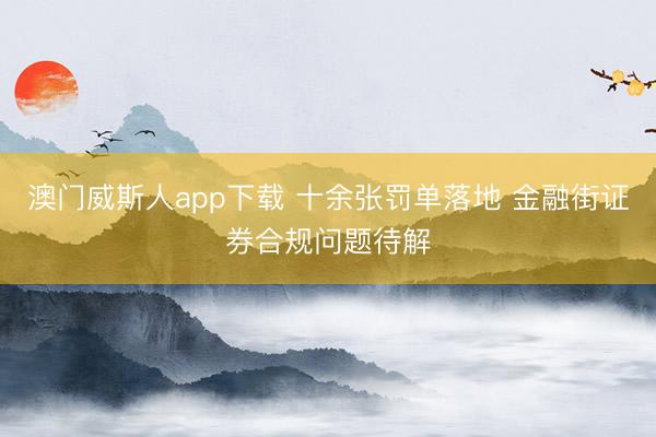 澳门威斯人app下载 十余张罚单落地 金融街证券合规问题待解