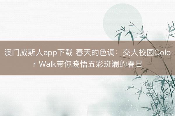 澳门威斯人app下载 春天的色调：交大校园Color Walk带你晓悟五彩斑斓的春日