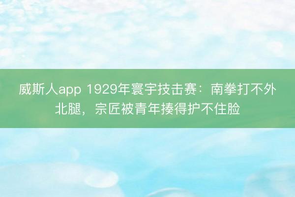 威斯人app 1929年寰宇技击赛：南拳打不外北腿，宗匠被青年揍得护不住脸