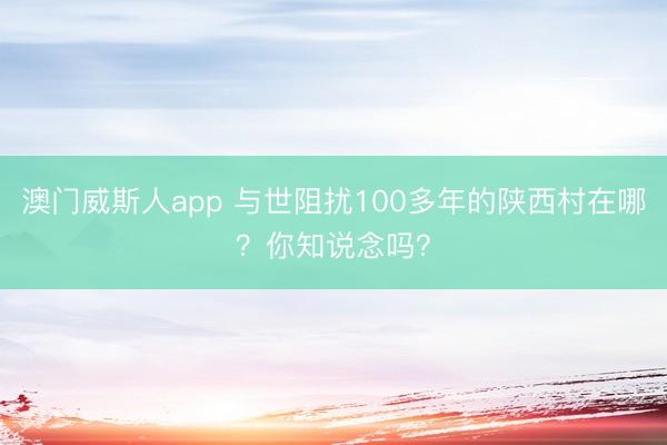 澳门威斯人app 与世阻扰100多年的陕西村在哪？你知说念吗？