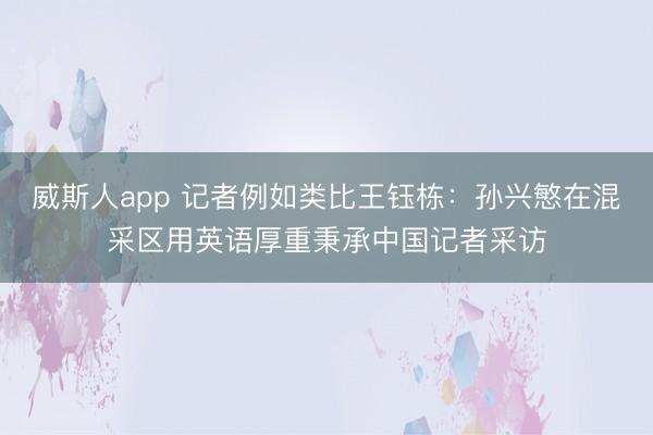 威斯人app 记者例如类比王钰栋：孙兴慜在混采区用英语厚重秉承中国记者采访