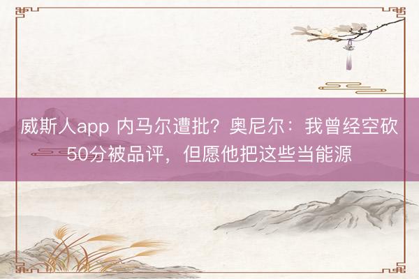 威斯人app 内马尔遭批？奥尼尔：我曾经空砍50分被品评，但愿他把这些当能源
