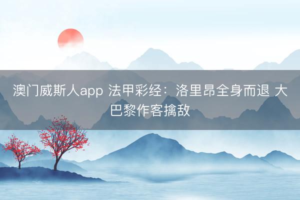 澳门威斯人app 法甲彩经：洛里昂全身而退 大巴黎作客擒敌