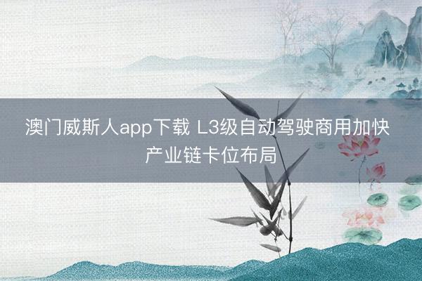 澳门威斯人app下载 L3级自动驾驶商用加快 产业链卡位布局